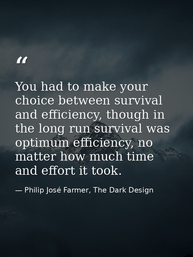 You had to make your choice between survival and efficiency, though in the long run survival was optimum efficiency, no  — Philip José Farmer, The Dark Design
