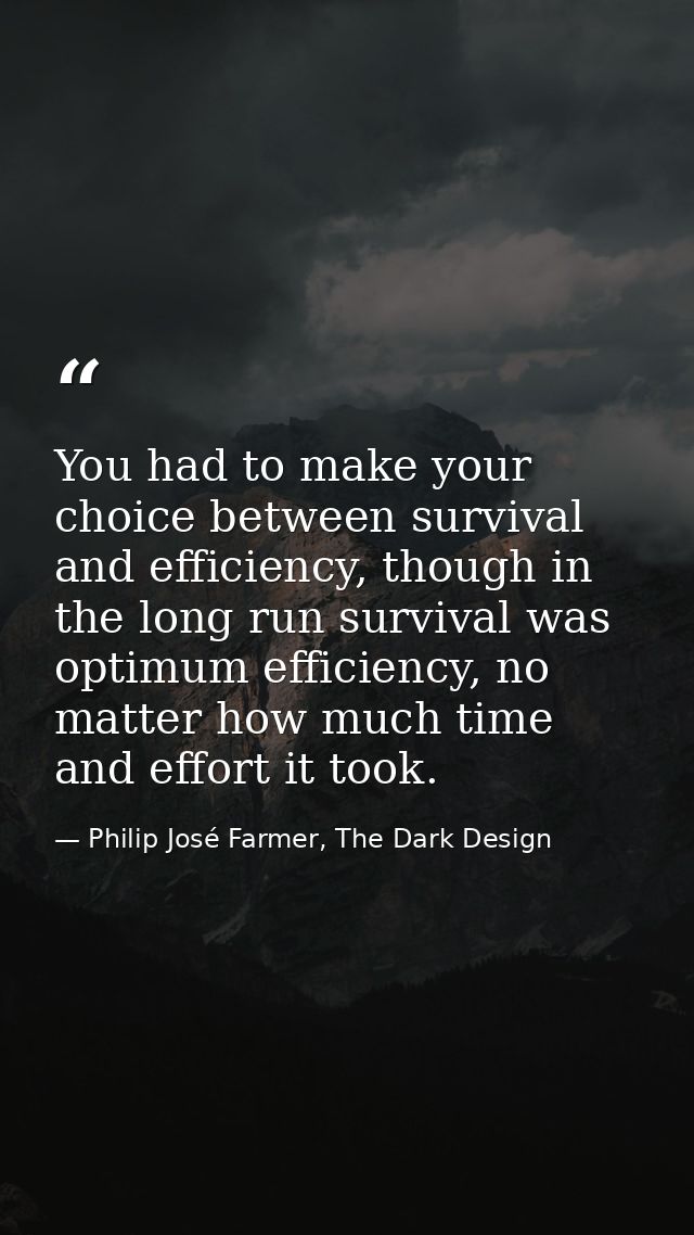 You had to make your choice between survival and efficiency, though in the long run survival was optimum efficiency, no  — Philip José Farmer, The Dark Design