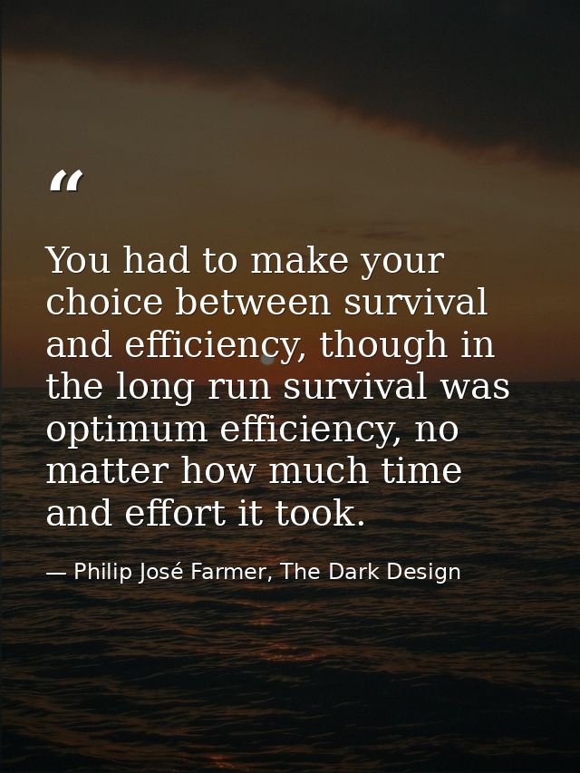 You had to make your choice between survival and efficiency, though in the long run survival was optimum efficiency, no  — Philip José Farmer, The Dark Design