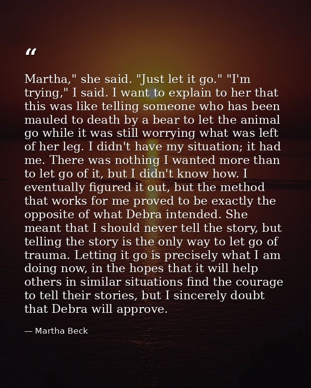 Martha," she said. "Just let it go." "I'm trying," I said. I want to explain to her that this was like telling someone w — Martha Beck