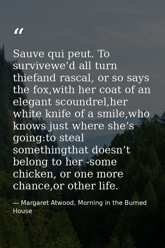 Sauve qui peut. To survivewe’d all turn thiefand rascal, or so says the fox,with her coat of an elegant scoundrel,her wh — Margaret Atwood, Morning in the Burned House