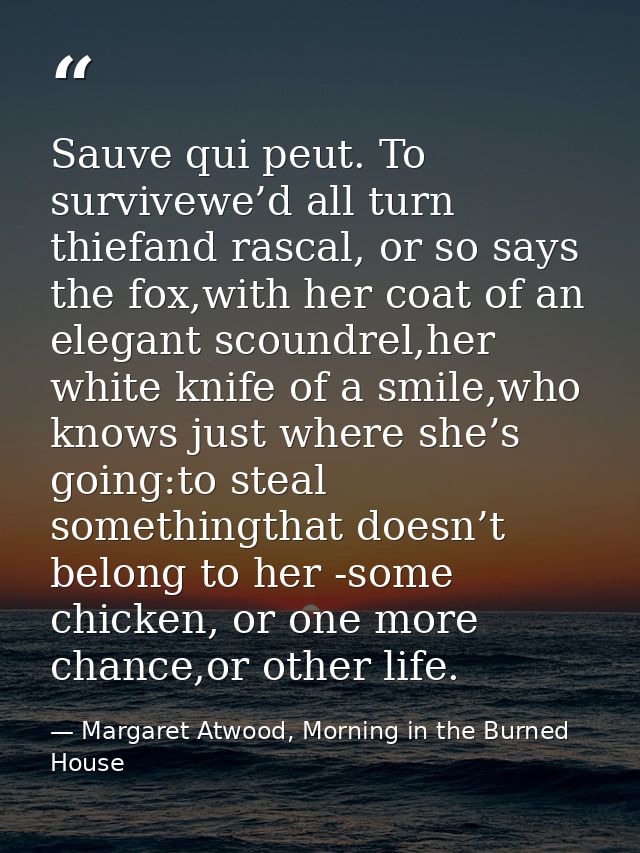 Sauve qui peut. To survivewe’d all turn thiefand rascal, or so says the fox,with her coat of an elegant scoundrel,her wh — Margaret Atwood, Morning in the Burned House