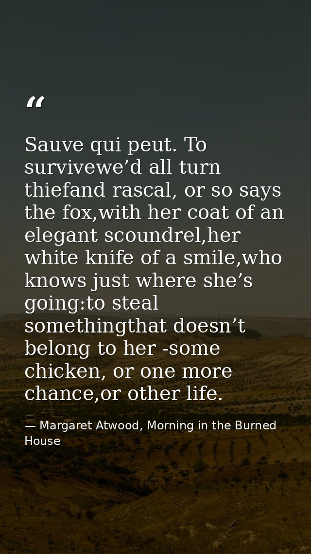 Sauve qui peut. To survivewe’d all turn thiefand rascal, or so says the fox,with her coat of an elegant scoundrel,her wh — Margaret Atwood, Morning in the Burned House