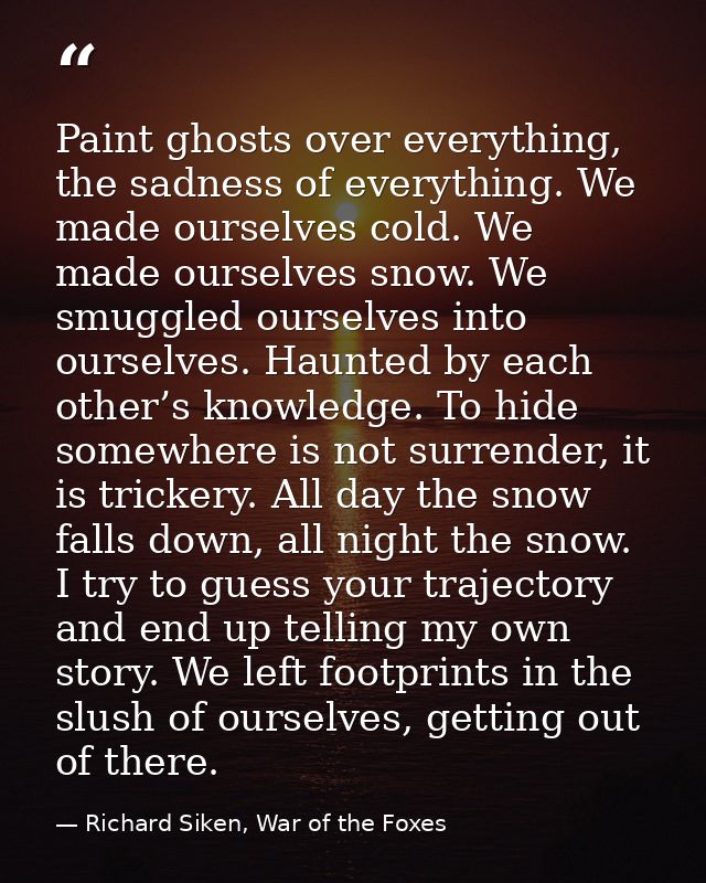 Paint ghosts over everything, the sadness of everything. We made ourselves cold. We made ourselves snow. We smuggled our — Richard Siken, War of the Foxes