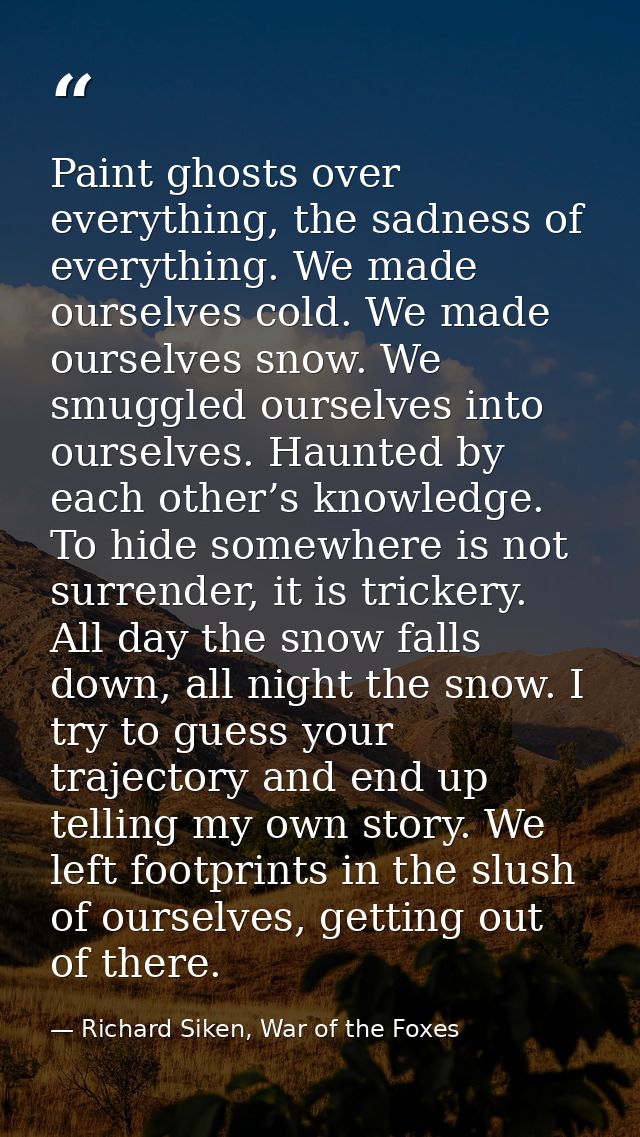 Paint ghosts over everything, the sadness of everything. We made ourselves cold. We made ourselves snow. We smuggled our — Richard Siken, War of the Foxes