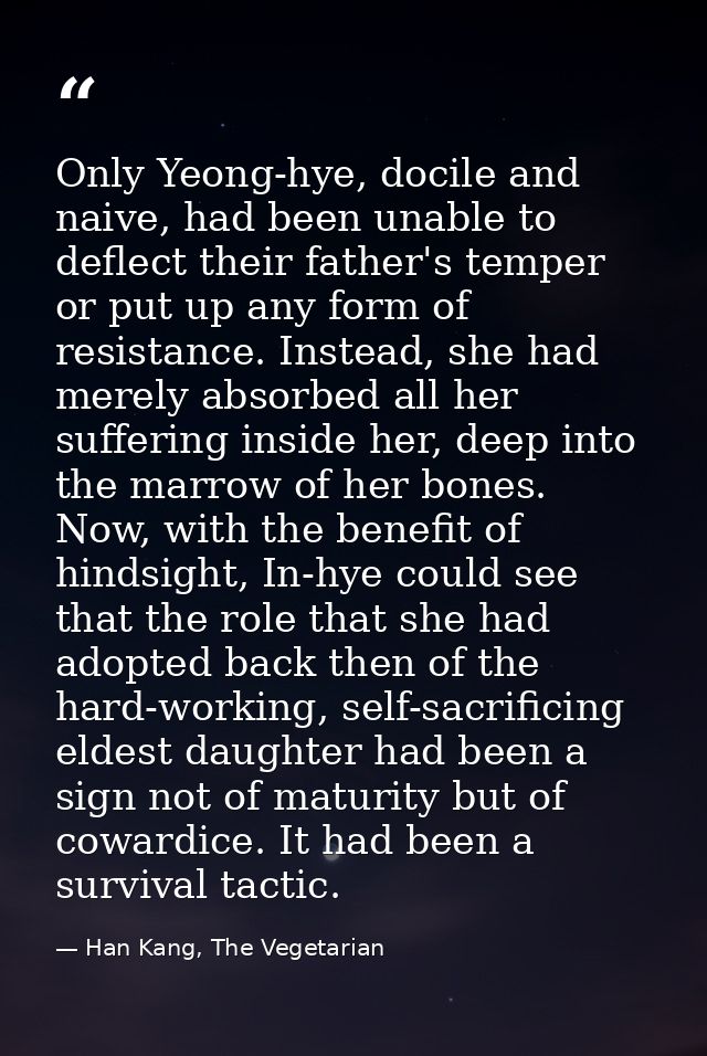 Only Yeong-hye, docile and naive, had been unable to deflect their father's temper or put up any form of resistance. Ins — Han Kang, The Vegetarian
