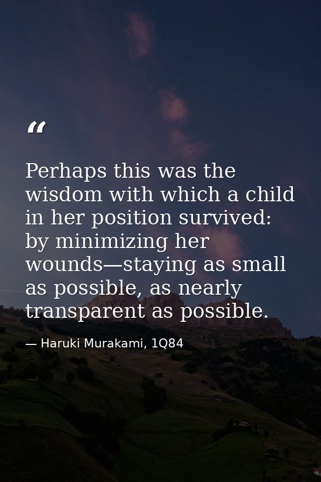 Perhaps this was the wisdom with which a child in her position survived: by minimizing her wounds—staying as small as po — Haruki Murakami, 1Q84