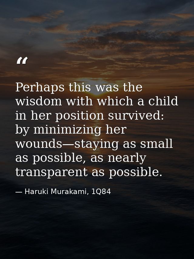 Perhaps this was the wisdom with which a child in her position survived: by minimizing her wounds—staying as small as po — Haruki Murakami, 1Q84