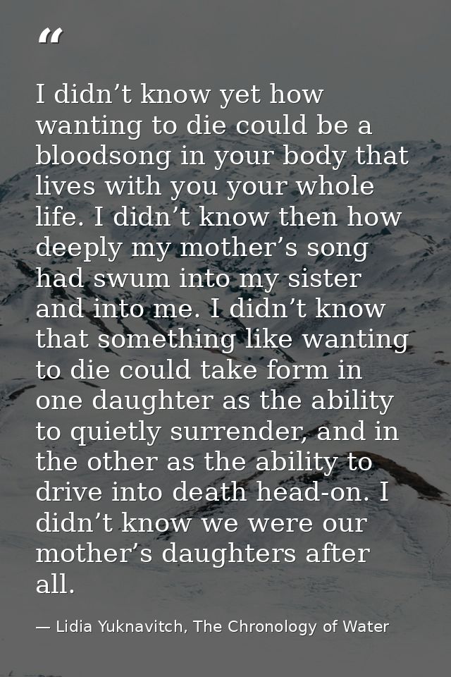 I didn’t know yet how wanting to die could be a bloodsong in your body that lives with you your whole life. I didn’t kno — Lidia Yuknavitch, The Chronology of Water