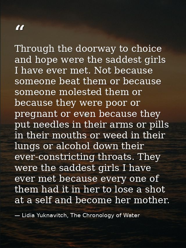 Through the doorway to choice and hope were the saddest girls I have ever met. Not because someone beat them or because  — Lidia Yuknavitch, The Chronology of Water