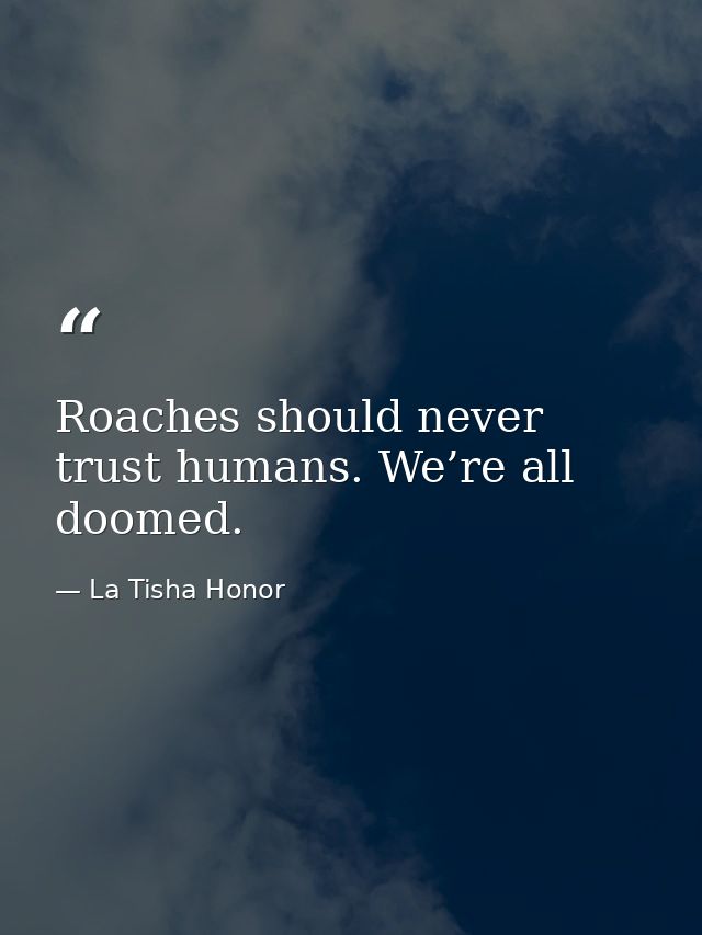 Roaches should never trust humans. We’re all doomed. — La Tisha Honor