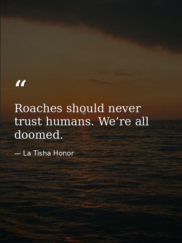 Roaches should never trust humans. We’re all doomed. — La Tisha Honor