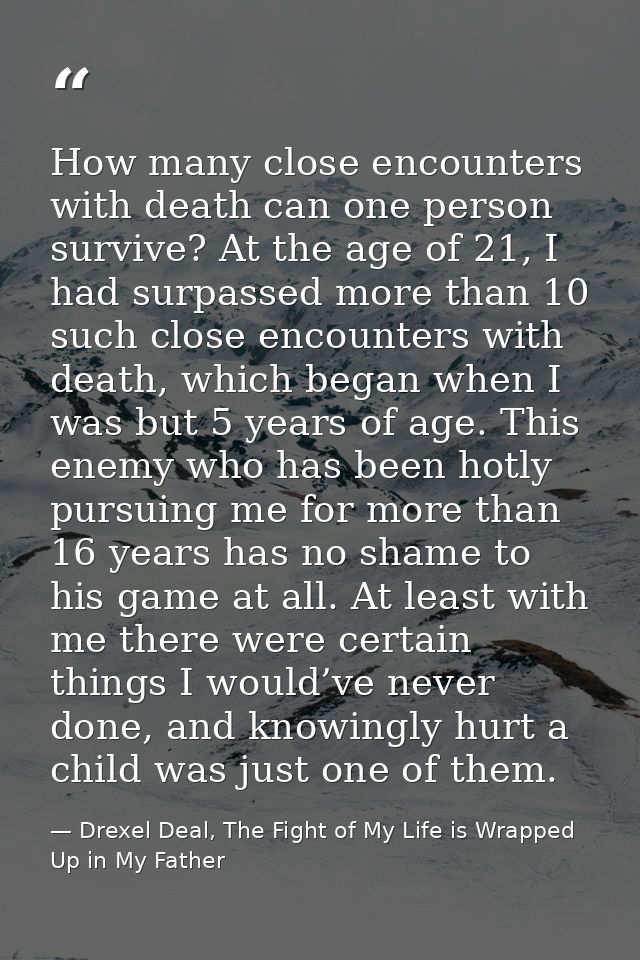 How many close encounters with death can one person survive? At the age of 21, I had surpassed more than 10 such close e — Drexel Deal, The Fight of My Life is Wrapped Up in My Father