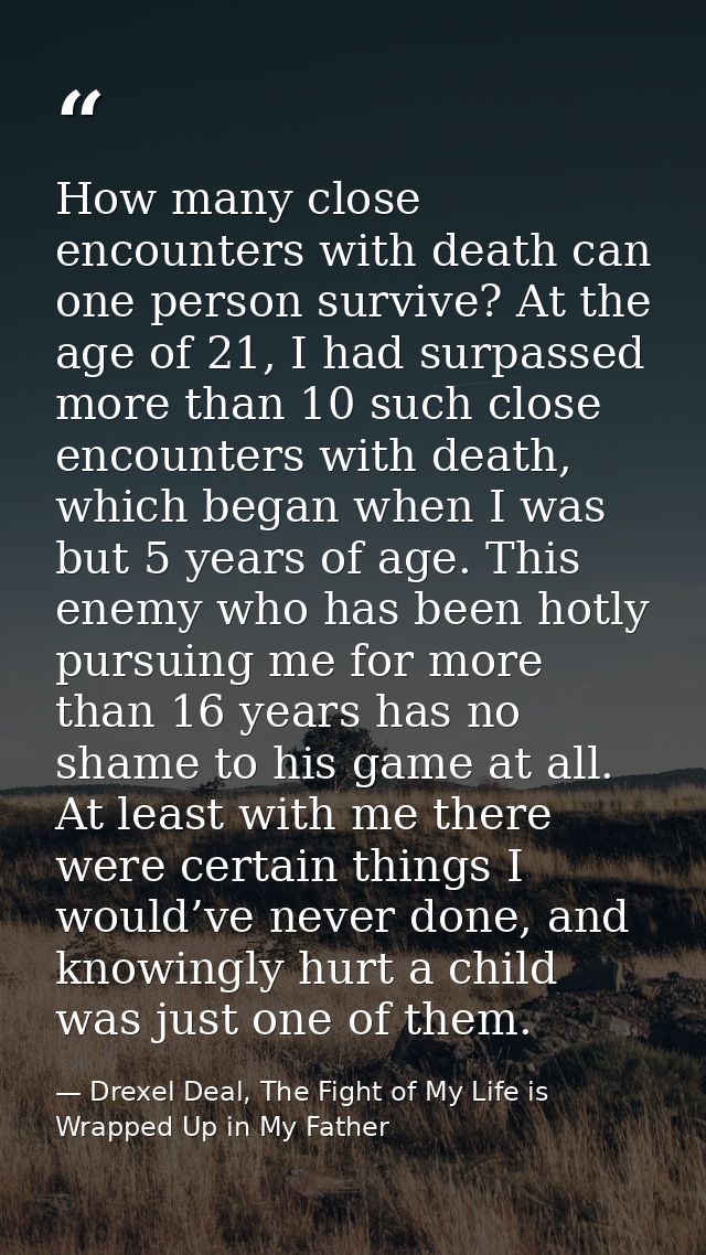 How many close encounters with death can one person survive? At the age of 21, I had surpassed more than 10 such close e — Drexel Deal, The Fight of My Life is Wrapped Up in My Father