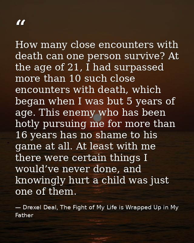How many close encounters with death can one person survive? At the age of 21, I had surpassed more than 10 such close e — Drexel Deal, The Fight of My Life is Wrapped Up in My Father
