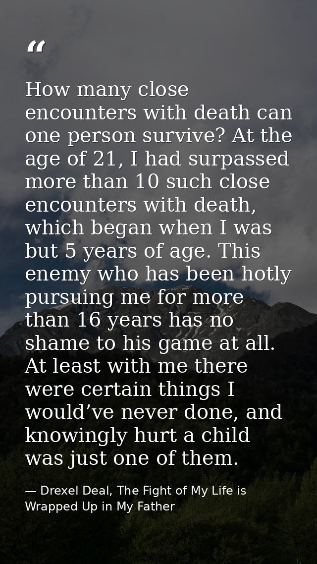 How many close encounters with death can one person survive? At the age of 21, I had surpassed more than 10 such close e — Drexel Deal, The Fight of My Life is Wrapped Up in My Father
