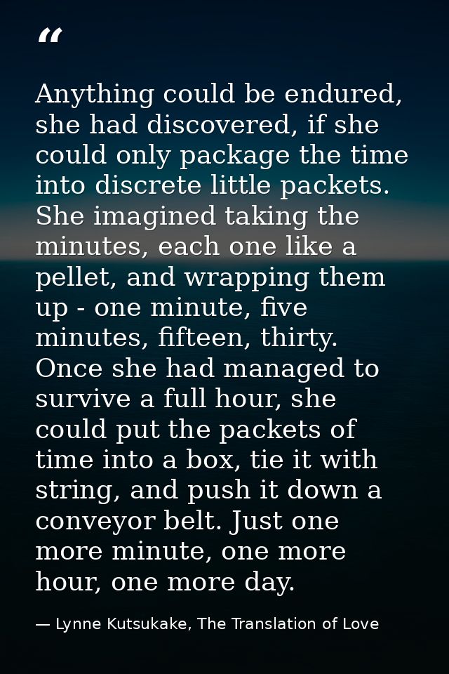 Anything could be endured, she had discovered, if she could only package the time into discrete little packets. She imag — Lynne Kutsukake, The Translation of Love
