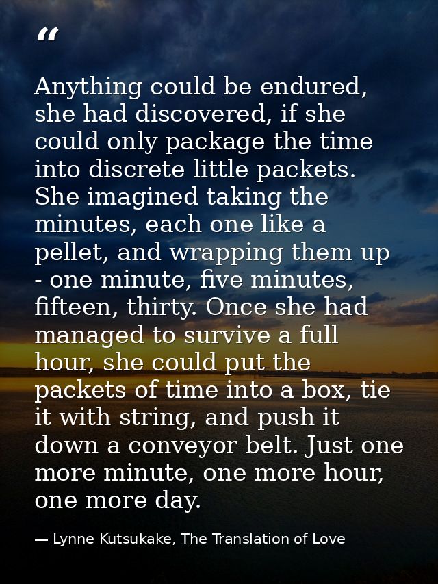 Anything could be endured, she had discovered, if she could only package the time into discrete little packets. She imag — Lynne Kutsukake, The Translation of Love