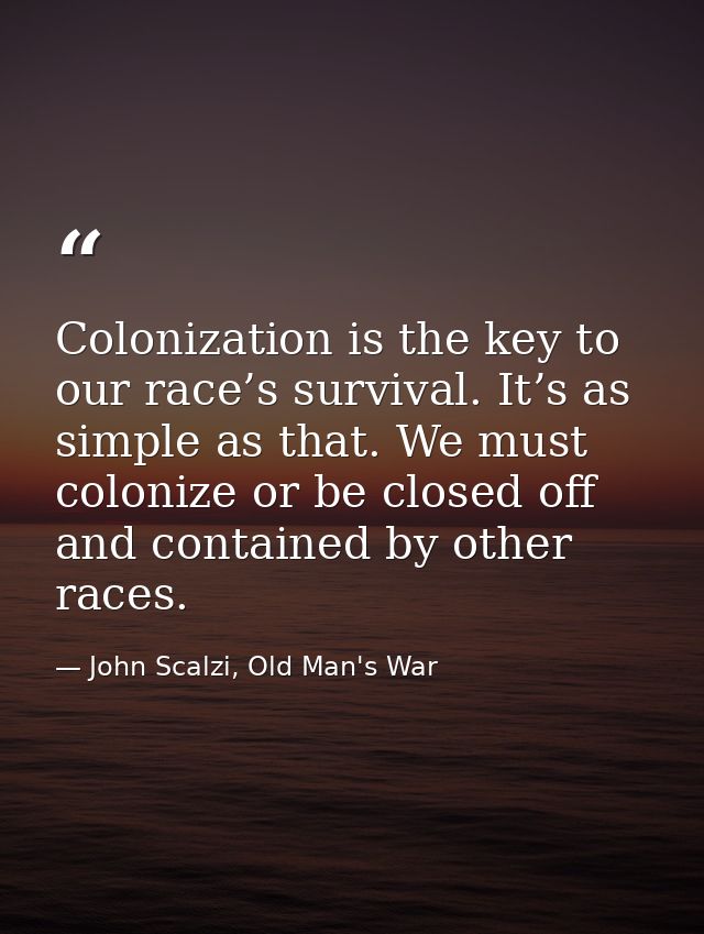 Colonization is the key to our race’s survival. It’s as simple as that. We must colonize or be closed off and contained  — John Scalzi, Old Man's War
