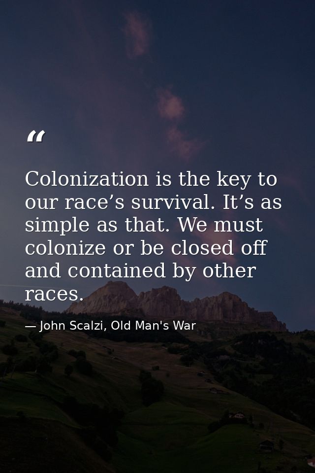 Colonization is the key to our race’s survival. It’s as simple as that. We must colonize or be closed off and contained  — John Scalzi, Old Man's War