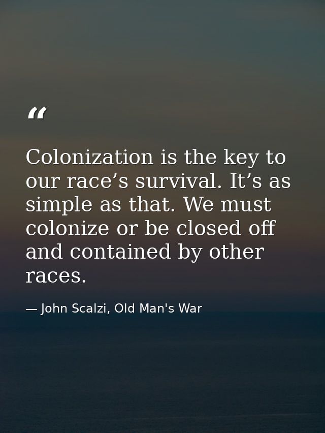 Colonization is the key to our race’s survival. It’s as simple as that. We must colonize or be closed off and contained  — John Scalzi, Old Man's War
