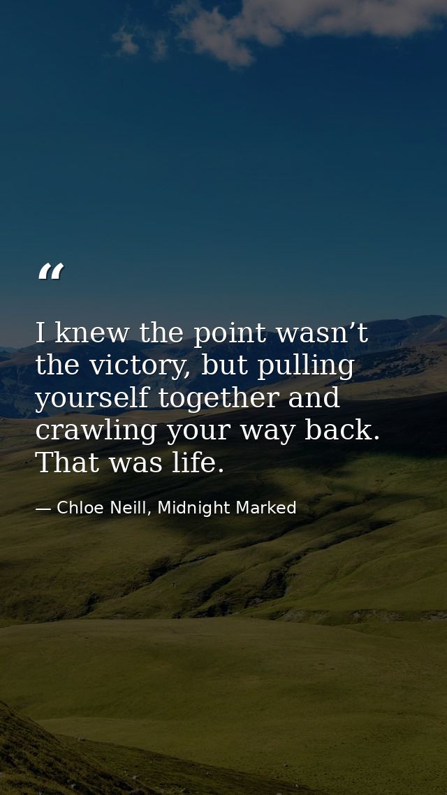 I knew the point wasn’t the victory, but pulling yourself together and crawling your way back. That was life. — Chloe Neill, Midnight Marked
