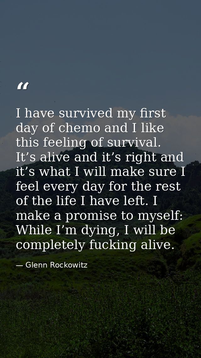 I have survived my first day of chemo and I like this feeling of survival. It’s alive and it’s right and it’s what I wil — Glenn Rockowitz