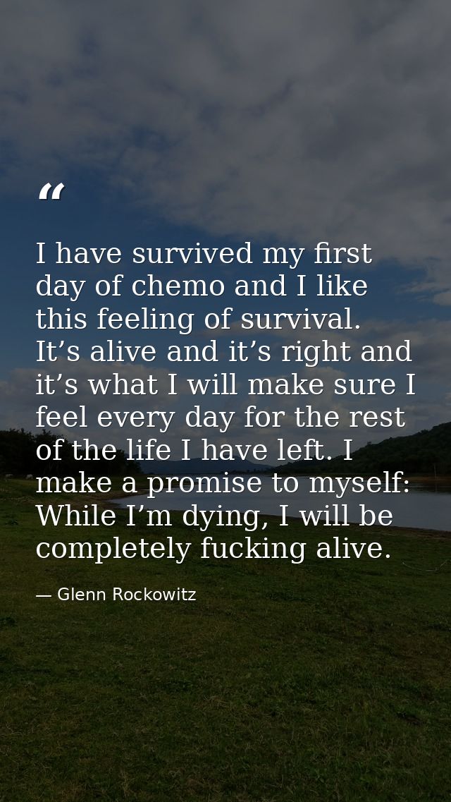 I have survived my first day of chemo and I like this feeling of survival. It’s alive and it’s right and it’s what I wil — Glenn Rockowitz