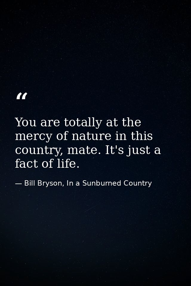 You are totally at the mercy of nature in this country, mate. It's just a fact of life. — Bill Bryson, In a Sunburned Country