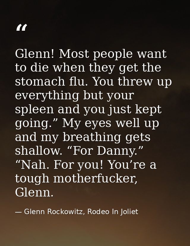 Glenn! Most people want to die when they get the stomach flu. You threw up everything but your spleen and you just kept  — Glenn Rockowitz, Rodeo In Joliet