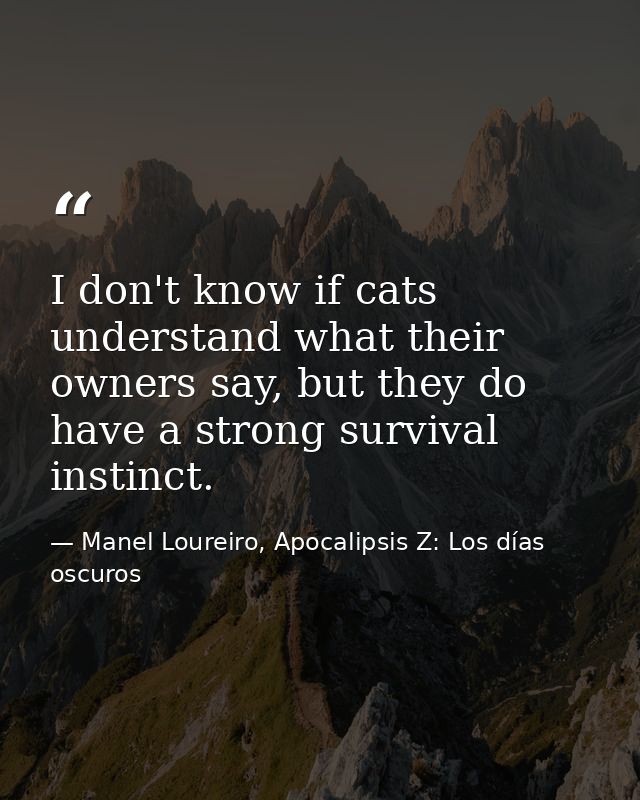 I don't know if cats understand what their owners say, but they do have a strong survival instinct. — Manel Loureiro, Apocalipsis Z: Los días oscuros