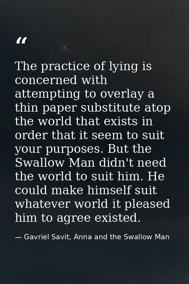 The practice of lying is concerned with attempting to overlay a thin paper substitute atop the world that exists in orde — Gavriel Savit, Anna and the Swallow Man