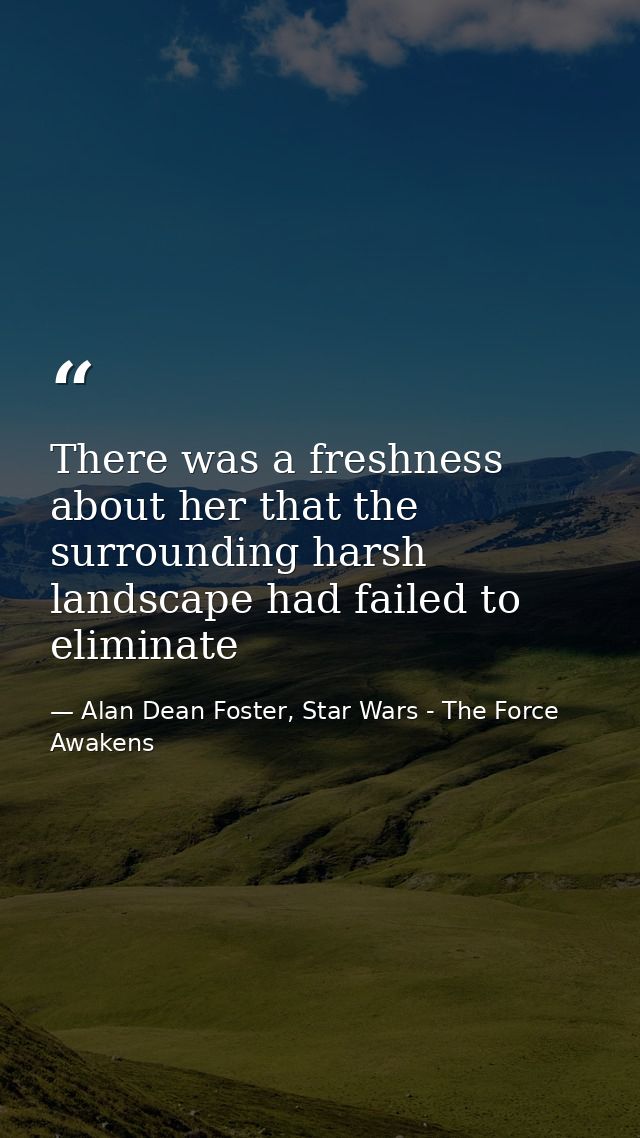 There was a freshness about her that the surrounding harsh landscape had failed to eliminate — Alan Dean Foster, Star Wars - The Force Awakens