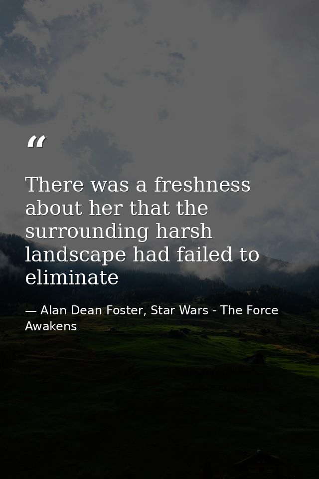 There was a freshness about her that the surrounding harsh landscape had failed to eliminate — Alan Dean Foster, Star Wars - The Force Awakens
