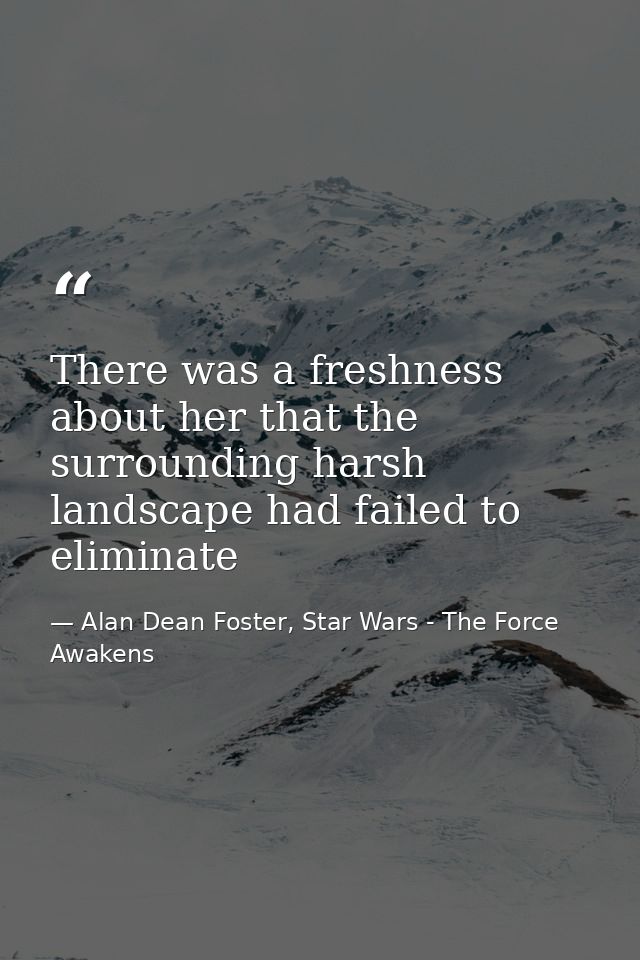 There was a freshness about her that the surrounding harsh landscape had failed to eliminate — Alan Dean Foster, Star Wars - The Force Awakens