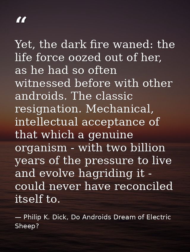 Yet, the dark fire waned: the life force oozed out of her, as he had so often witnessed before with other androids. The  — Philip K. Dick, Do Androids Dream of Electric Sheep?