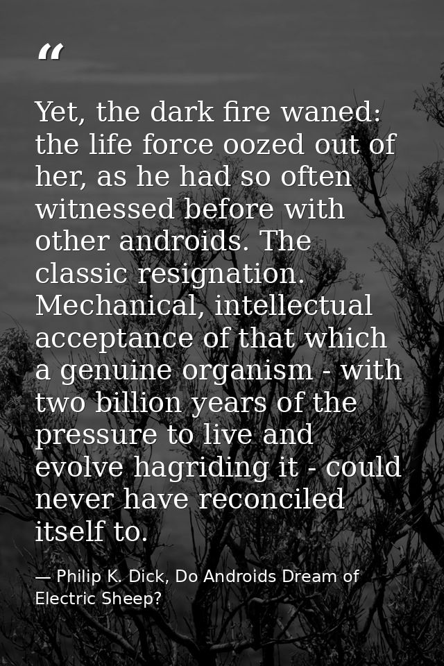 Yet, the dark fire waned: the life force oozed out of her, as he had so often witnessed before with other androids. The  — Philip K. Dick, Do Androids Dream of Electric Sheep?