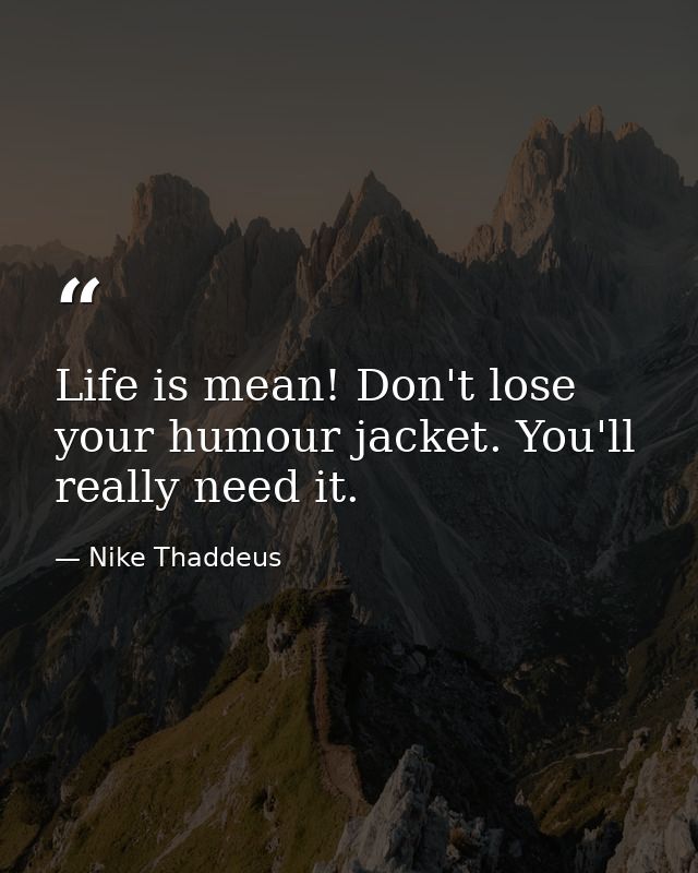 Life is mean! Don't lose your humour jacket. You'll really need it. — Nike Thaddeus