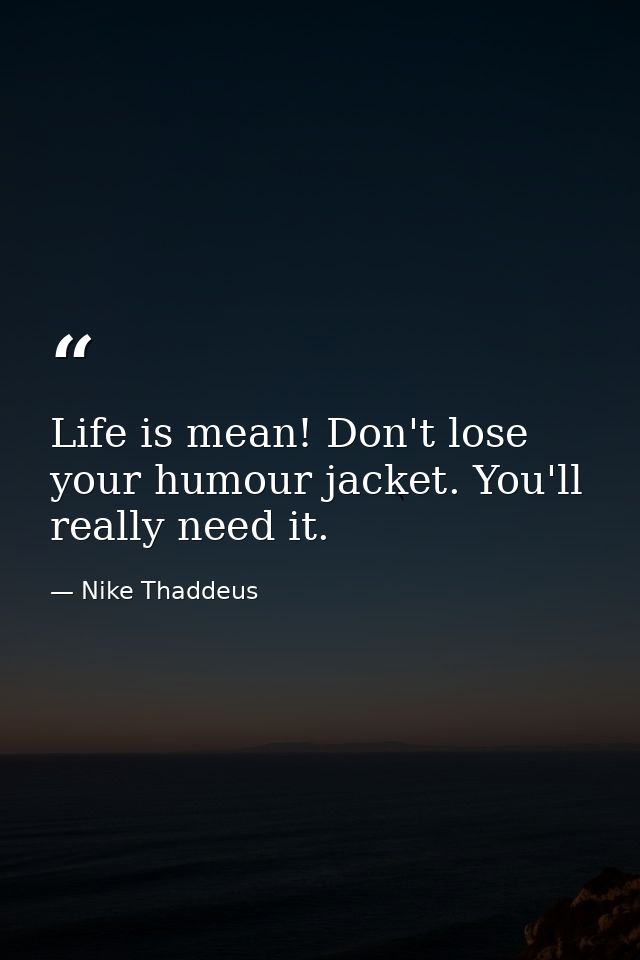 Life is mean! Don't lose your humour jacket. You'll really need it. — Nike Thaddeus