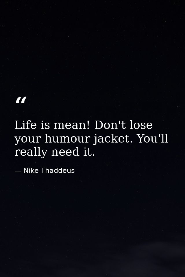 Life is mean! Don't lose your humour jacket. You'll really need it. — Nike Thaddeus