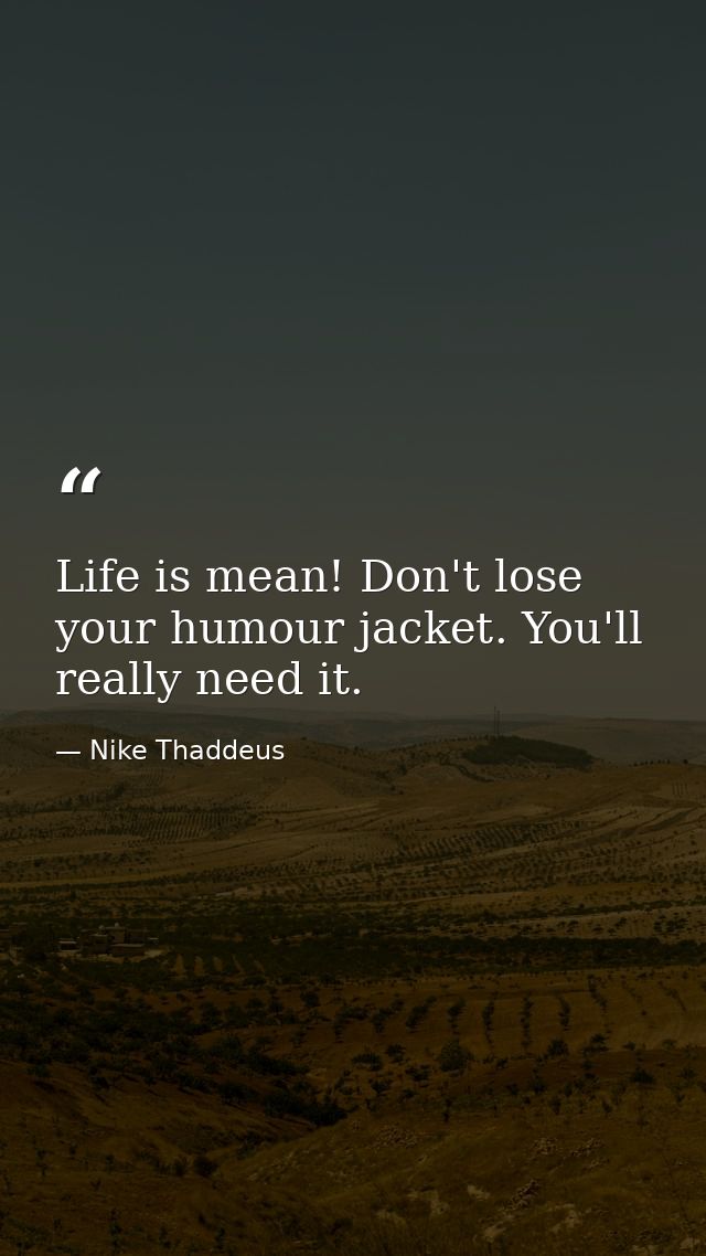 Life is mean! Don't lose your humour jacket. You'll really need it. — Nike Thaddeus