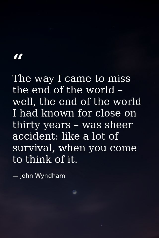The way I came to miss the end of the world – well, the end of the world I had known for close on thirty years – was she — John Wyndham