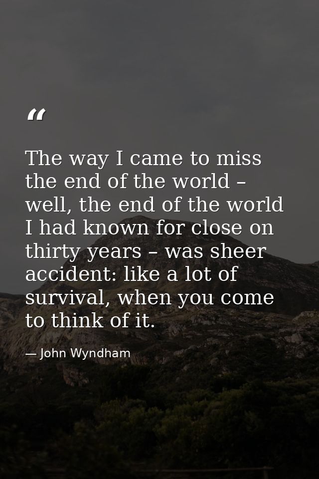 The way I came to miss the end of the world – well, the end of the world I had known for close on thirty years – was she — John Wyndham