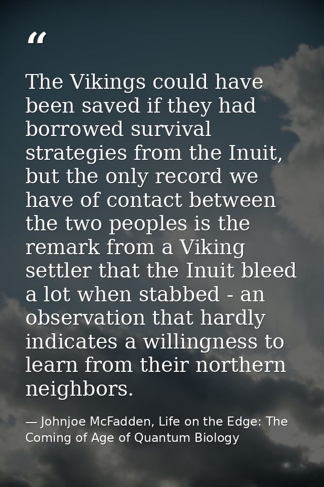 The Vikings could have been saved if they had borrowed survival strategies from the Inuit, but the only record we have o — Johnjoe McFadden, Life on the Edge: The Coming of Age of Quantum Biology