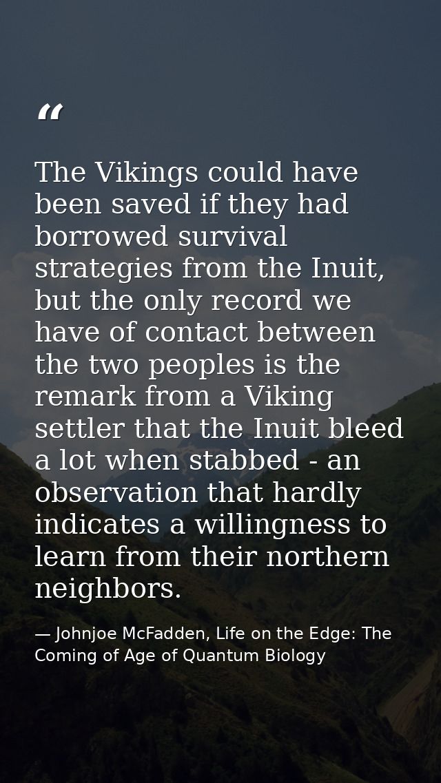 The Vikings could have been saved if they had borrowed survival strategies from the Inuit, but the only record we have o — Johnjoe McFadden, Life on the Edge: The Coming of Age of Quantum Biology