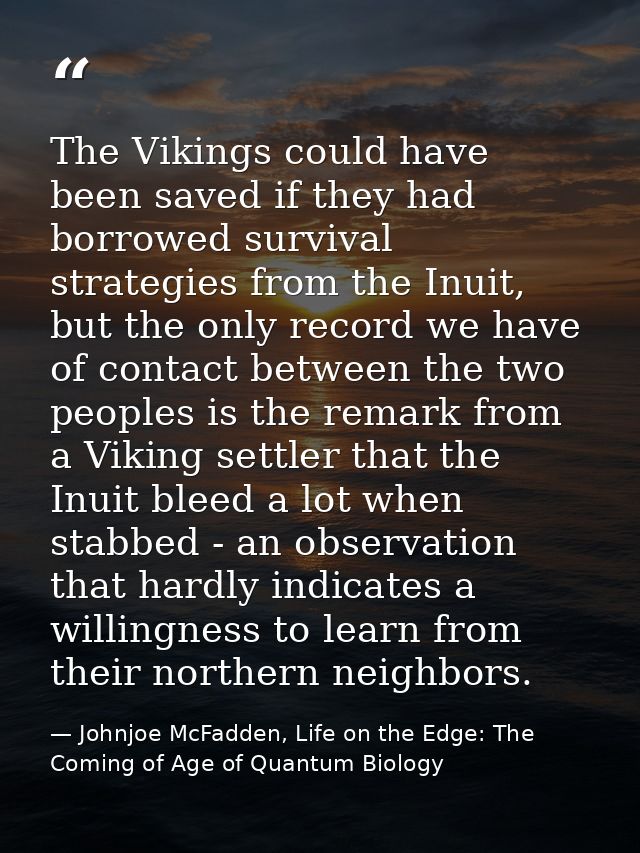 The Vikings could have been saved if they had borrowed survival strategies from the Inuit, but the only record we have o — Johnjoe McFadden, Life on the Edge: The Coming of Age of Quantum Biology