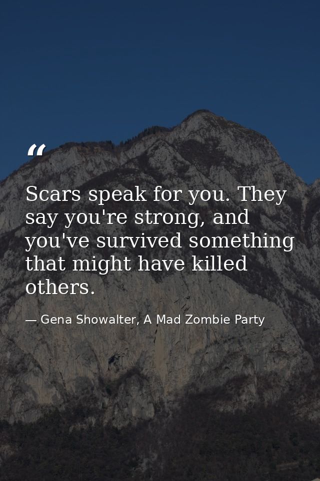 Scars speak for you. They say you're strong, and you've survived something that might have killed others. — Gena Showalter, A Mad Zombie Party
