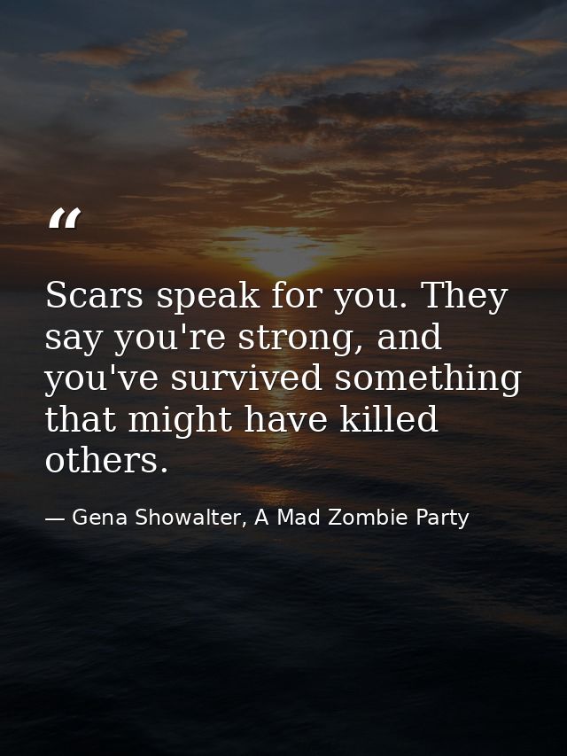 Scars speak for you. They say you're strong, and you've survived something that might have killed others. — Gena Showalter, A Mad Zombie Party