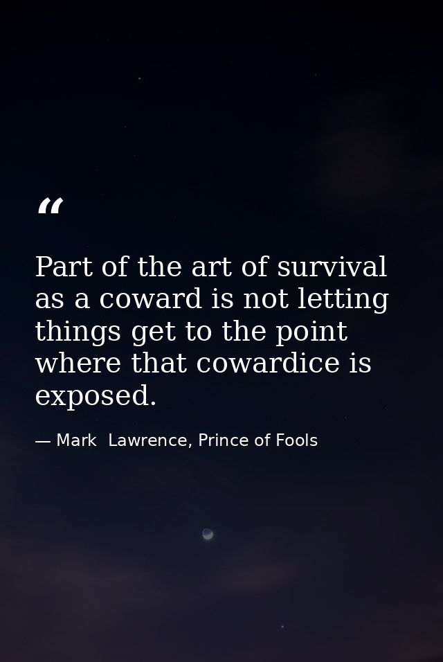 Part of the art of survival as a coward is not letting things get to the point where that cowardice is exposed. — Mark  Lawrence, Prince of Fools
