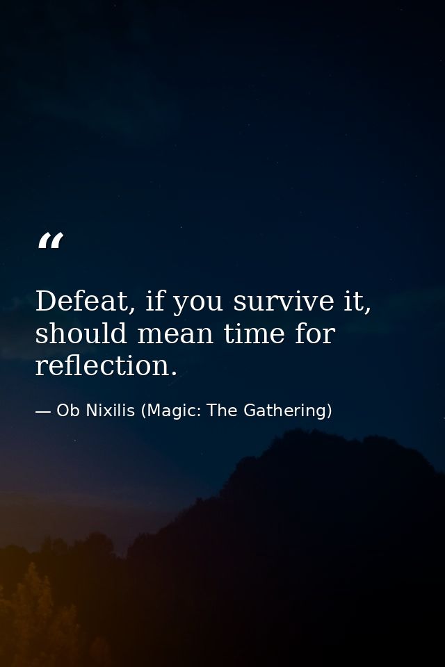 Defeat, if you survive it, should mean time for reflection. — Ob Nixilis (Magic: The Gathering)